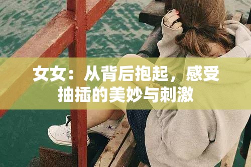 女女：从背后抱起，感受抽插的美妙与刺激