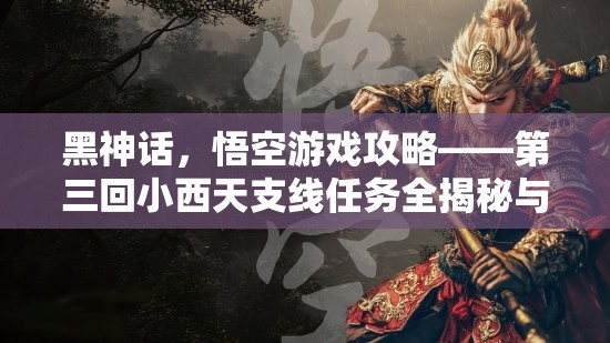 黑神话，悟空游戏攻略——第三回小西天支线任务全揭秘与完成指南