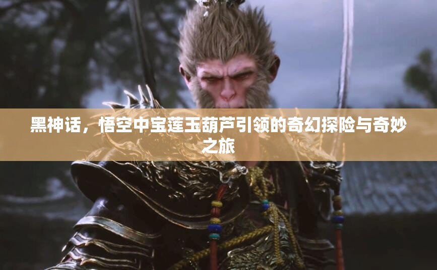 黑神话，悟空中宝莲玉葫芦引领的奇幻探险与奇妙之旅