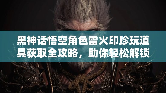 黑神话悟空角色雷火印珍玩道具获取全攻略，助你轻松解锁稀有宝藏