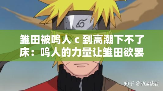 雏田被鸣人 c 到高潮下不了床：鸣人的力量让雏田欲罢不能