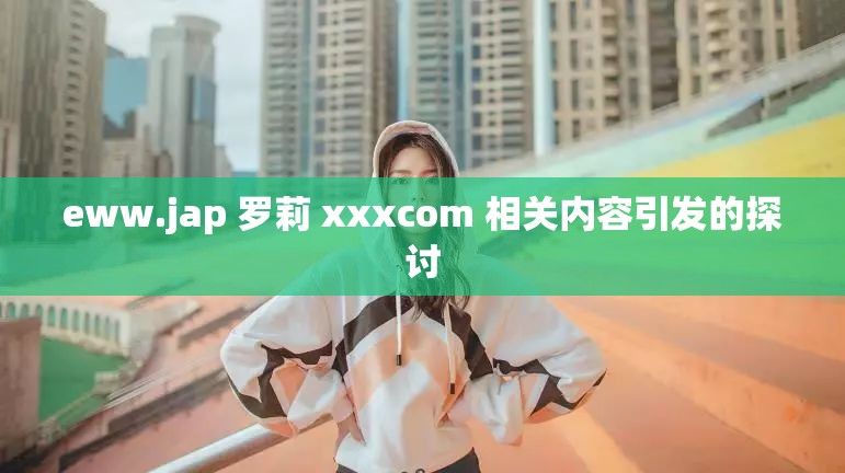 eww.jap 罗莉 xxxcom 相关内容引发的探讨