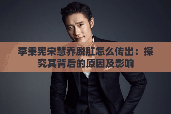 李秉宪宋慧乔脱肛怎么传出：探究其背后的原因及影响