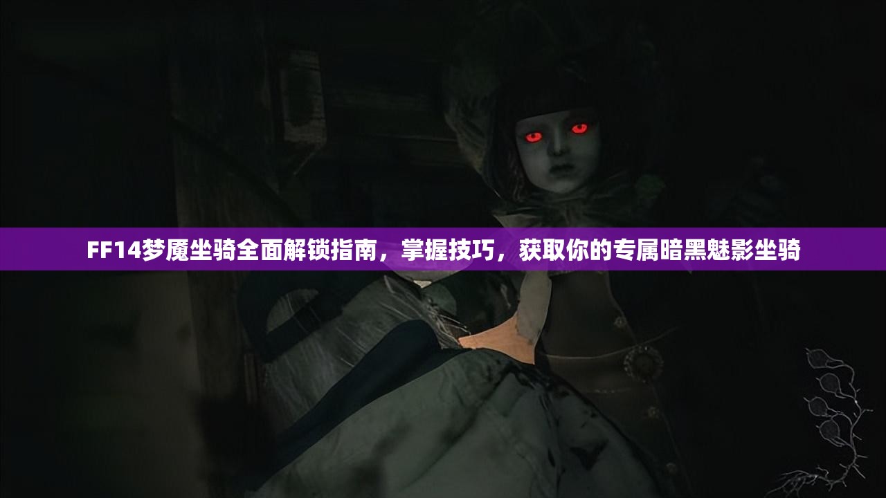 FF14梦魇坐骑全面解锁指南，掌握技巧，获取你的专属暗黑魅影坐骑
