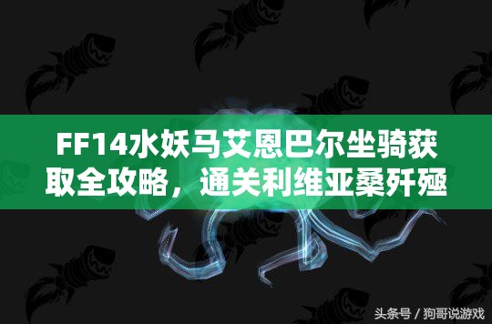 FF14水妖马艾恩巴尔坐骑获取全攻略，通关利维亚桑歼殛战后使用水妖笛召唤