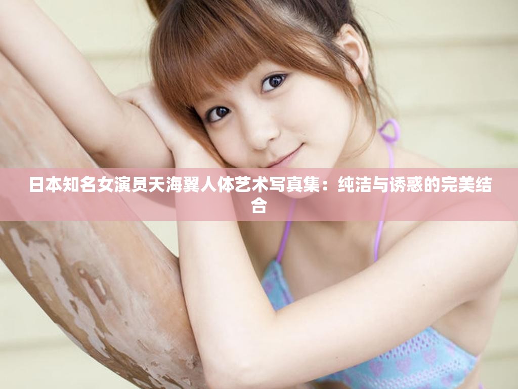 日本知名女演员天海翼人体艺术写真集：纯洁与诱惑的完美结合