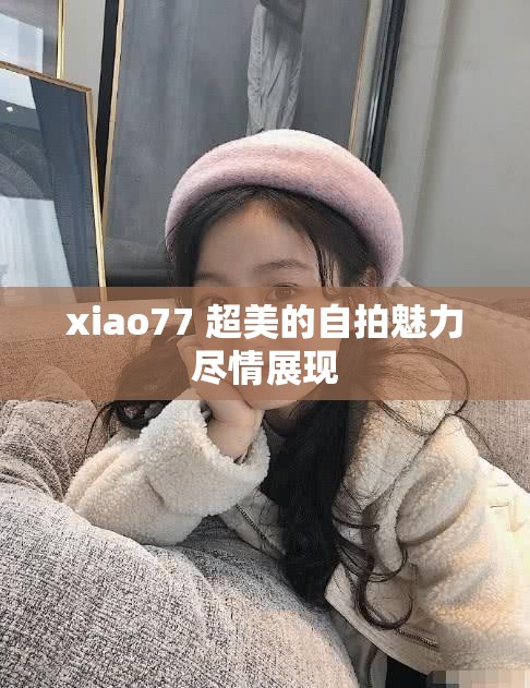 xiao77 超美的自拍魅力尽情展现