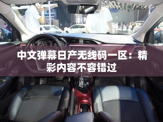 中文弹幕日产无线码一区：精彩内容不容错过