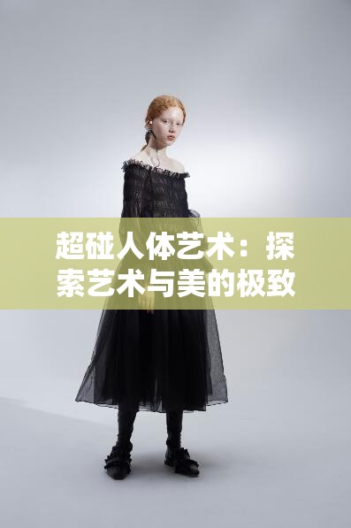 超碰人体艺术：探索艺术与美的极致呈现