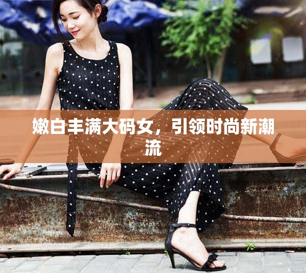 嫩白丰满大码女，引领时尚新潮流