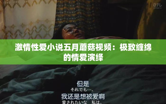 激情性爱小说五月蘑菇视频：极致缠绵的情爱演绎