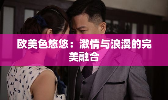 欧美色悠悠：激情与浪漫的完美融合