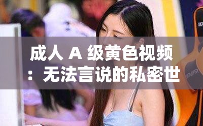 成人 A 级黄色视频：无法言说的私密世界