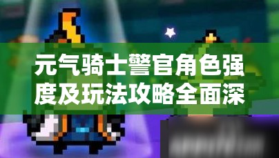 元气骑士警官角色强度及玩法攻略全面深度解析