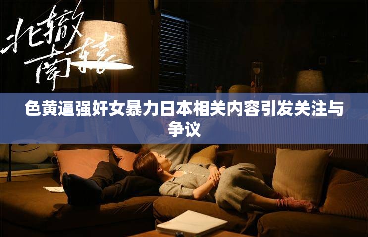 色黄逼强奸女暴力日本相关内容引发关注与争议