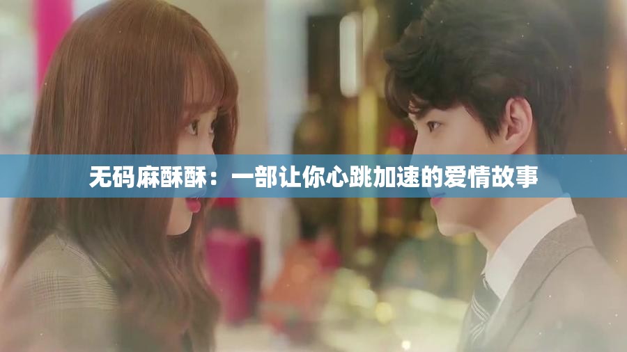 无码麻酥酥：一部让你心跳加速的爱情故事