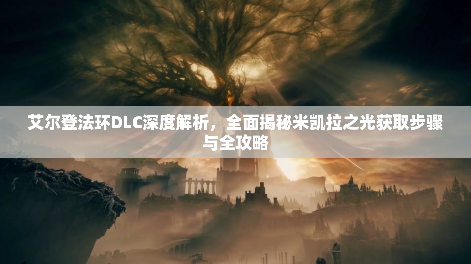 艾尔登法环DLC深度解析，全面揭秘米凯拉之光获取步骤与全攻略
