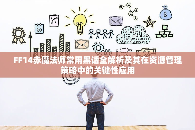 FF14赤魔法师常用黑话全解析及其在资源管理策略中的关键性应用