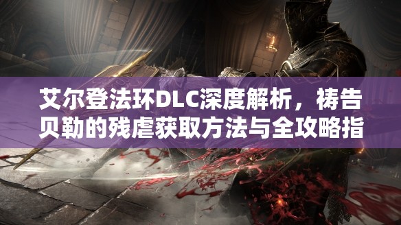 艾尔登法环DLC深度解析，祷告贝勒的残虐获取方法与全攻略指南