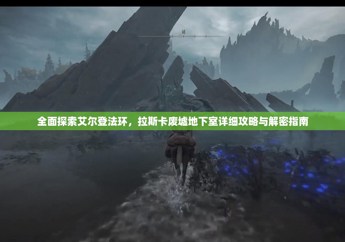 全面探索艾尔登法环，拉斯卡废墟地下室详细攻略与解密指南