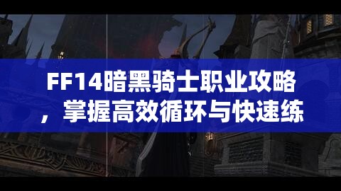 FF14暗黑骑士职业攻略，掌握高效循环与快速练级手法全揭秘
