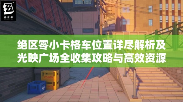 绝区零小卡格车位置详尽解析及光映广场全收集攻略与高效资源管理智慧