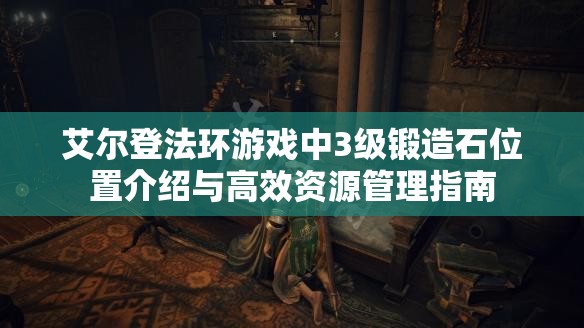 艾尔登法环游戏中3级锻造石位置介绍与高效资源管理指南