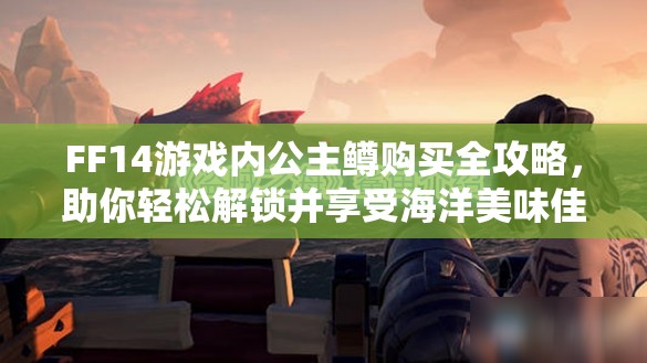 FF14游戏内公主鳟购买全攻略，助你轻松解锁并享受海洋美味佳肴