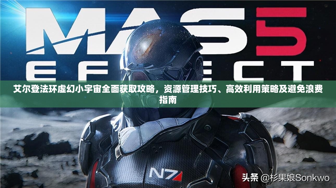 艾尔登法环虚幻小宇宙全面获取攻略，资源管理技巧、高效利用策略及避免浪费指南