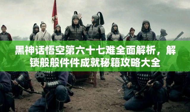 黑神话悟空第六十七难全面解析，解锁般般件件成就秘籍攻略大全