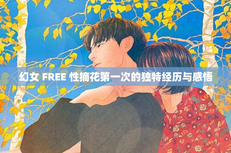幻女 FREE 性摘花第一次的独特经历与感悟