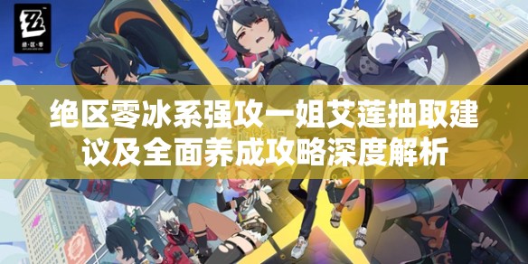绝区零冰系强攻一姐艾莲抽取建议及全面养成攻略深度解析