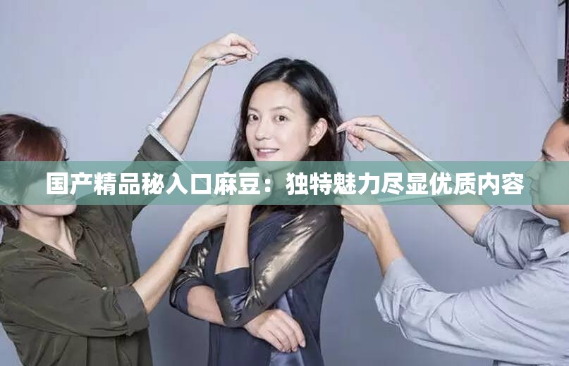 国产精品秘入口麻豆：独特魅力尽显优质内容