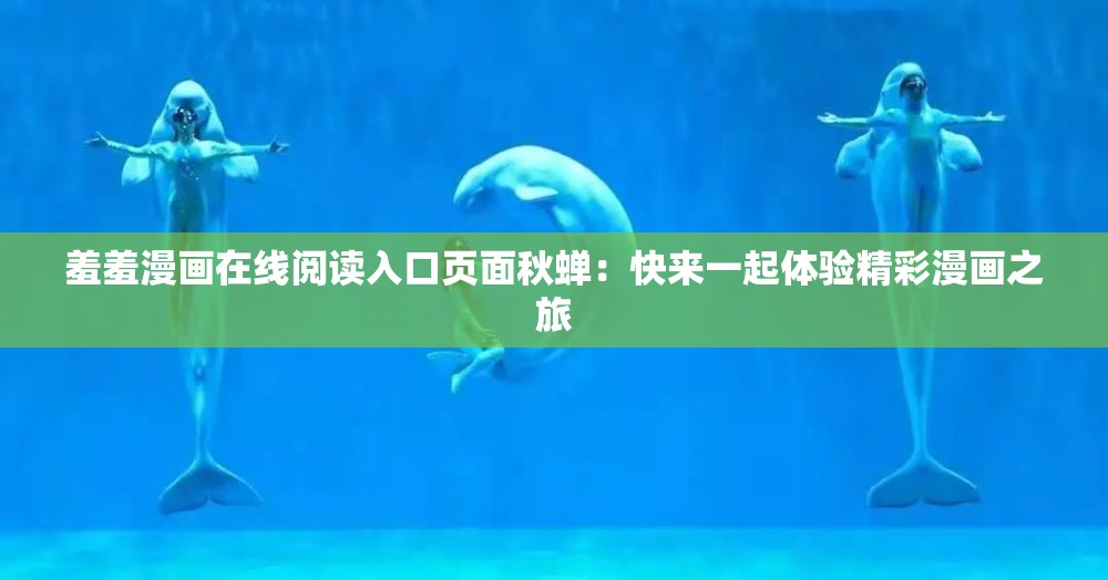 羞羞漫画在线阅读入口页面秋蝉：快来一起体验精彩漫画之旅