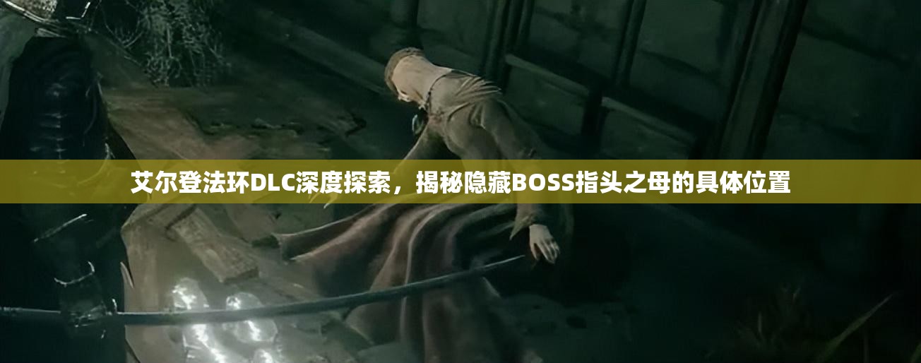 艾尔登法环DLC深度探索，揭秘隐藏BOSS指头之母的具体位置