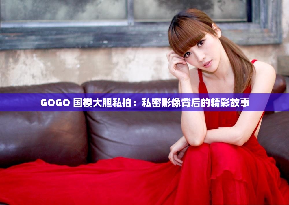 GOGO 国模大胆私拍：私密影像背后的精彩故事