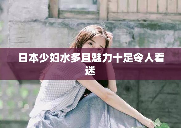 日本少妇水多且魅力十足令人着迷