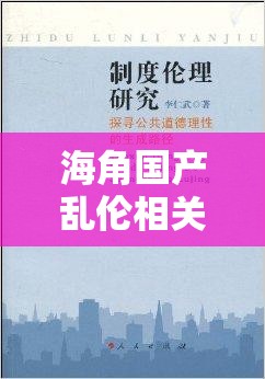 海角国产乱伦相关内容违背道德伦理且不适合宣扬和传播