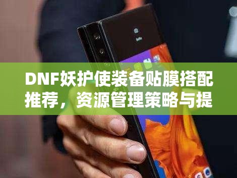 DNF妖护使装备贴膜搭配推荐，资源管理策略与提升角色性能的关键