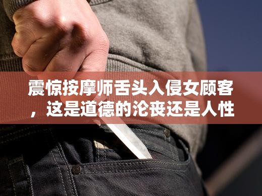 震惊按摩师舌头入侵女顾客，这是道德的沦丧还是人性的扭曲