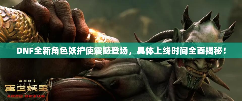 DNF全新角色妖护使震撼登场，具体上线时间全面揭秘！
