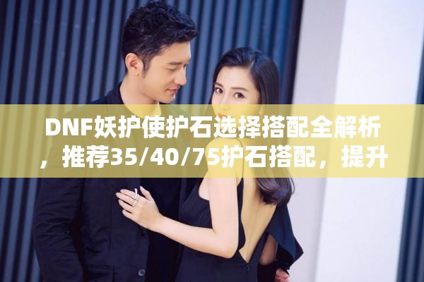 DNF妖护使护石选择搭配全解析，推荐35/40/75护石搭配，提升爆发与生存能力