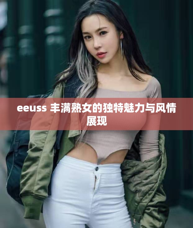 eeuss 丰满熟女的独特魅力与风情展现