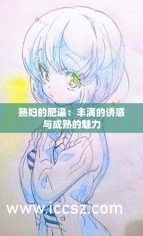 熟妇的肥逼：丰满的诱惑与成熟的魅力