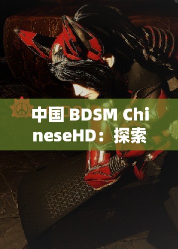 中国 BDSM ChineseHD：探索未知的性世界