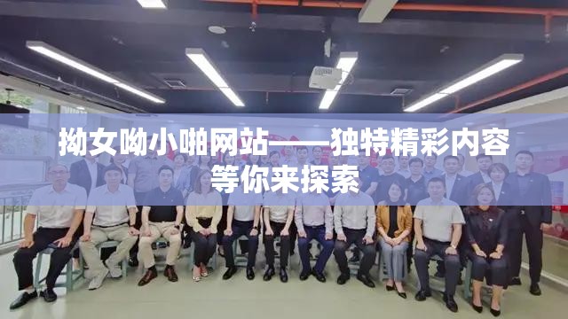 拗女呦小啪网站——独特精彩内容等你来探索