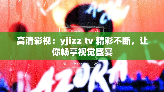 高清影视：yjizz tv 精彩不断，让你畅享视觉盛宴