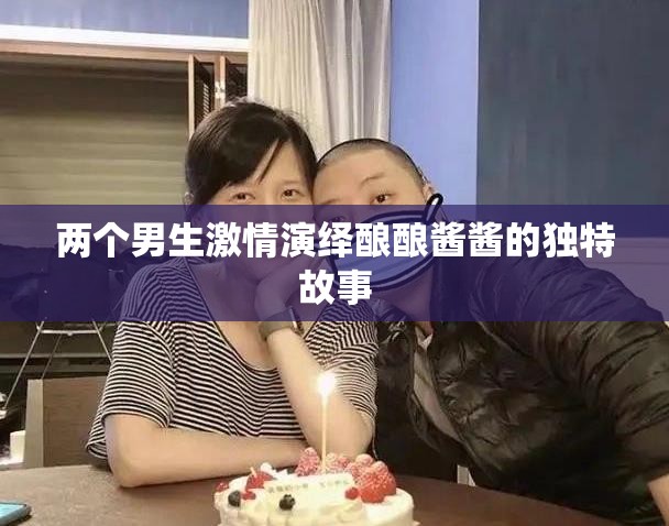 两个男生激情演绎酿酿酱酱的独特故事