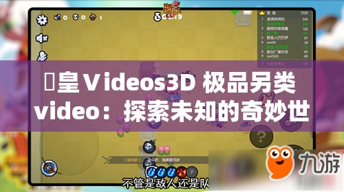 嘼皇Ⅴideos3D 极品另类 video：探索未知的奇妙世界