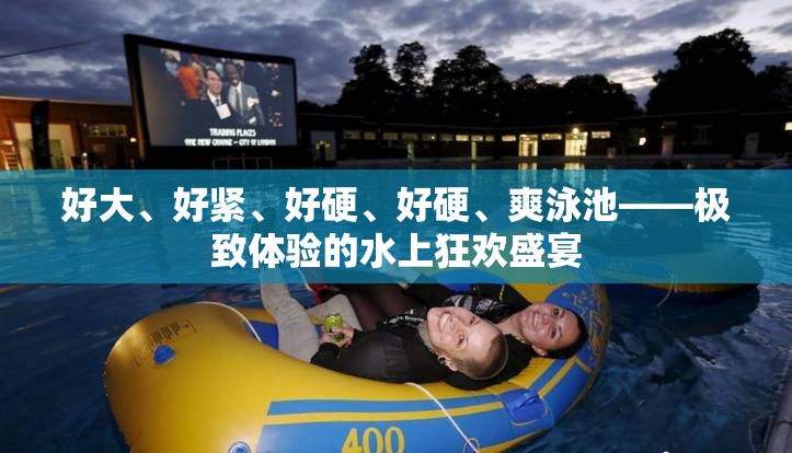 好大、好紧、好硬、好硬、爽泳池——极致体验的水上狂欢盛宴